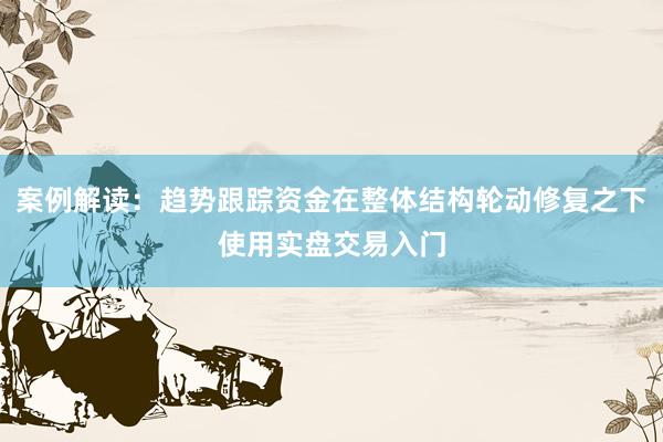 案例解读:趋势跟踪资金在整体结构轮动修复之下使用实盘交易入门