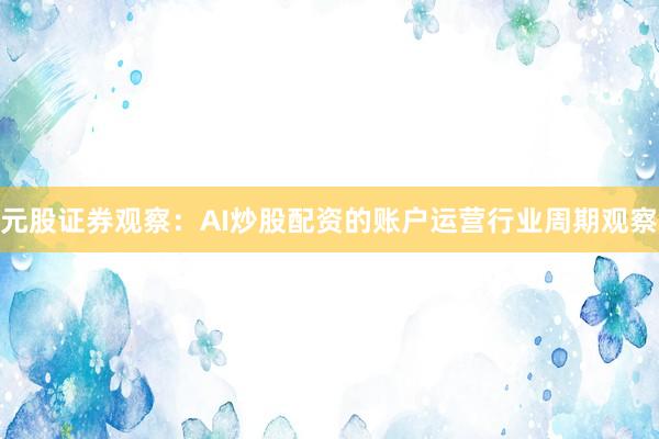 元股证券观察：AI炒股配资的账户运营行业周期观察