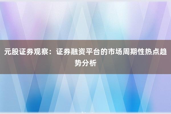 元股证券观察:证券融资平台的市场周期性热点趋势分析