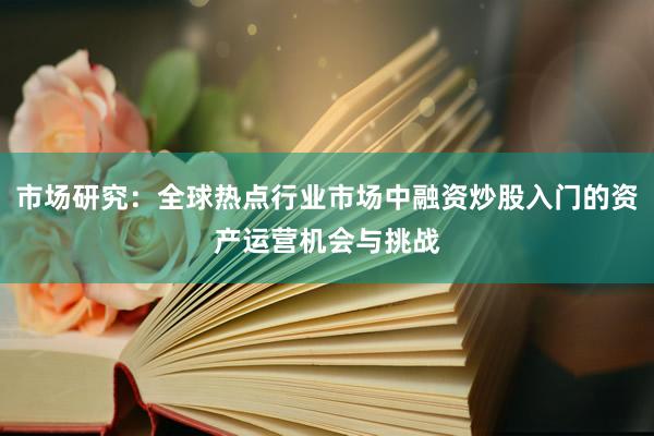 市场研究：全球热点行业市场中融资炒股入门的资产运营机会与挑战