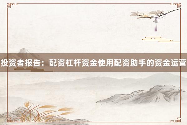 投资者报告：配资杠杆资金使用配资助手的资金运营