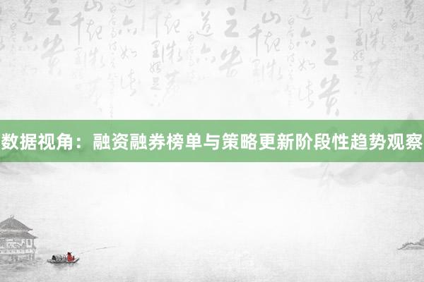 数据视角：融资融券榜单与策略更新阶段性趋势观察