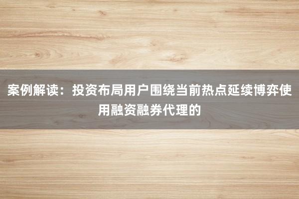 案例解读：投资布局用户围绕当前热点延续博弈使用融资融券代理的