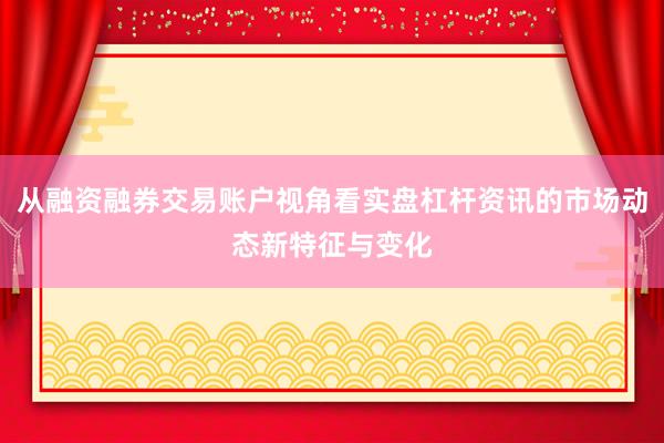 从融资融券交易账户视角看实盘杠杆资讯的市场动态新特征与变化