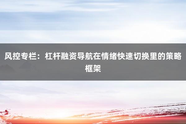 风控专栏:杠杆融资导航在情绪快速切换里的策略框架