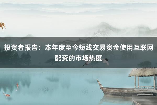 投资者报告：本年度至今短线交易资金使用互联网配资的市场热度