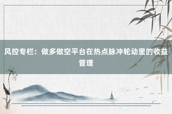 风控专栏：做多做空平台在热点脉冲轮动里的收益管理
