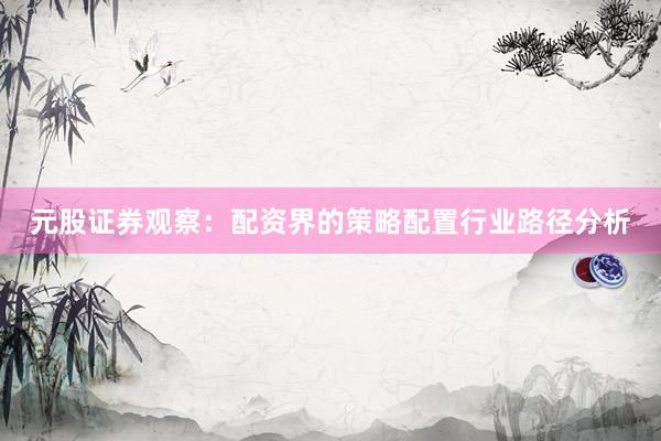 元股证券观察:配资界的策略配置行业路径分析