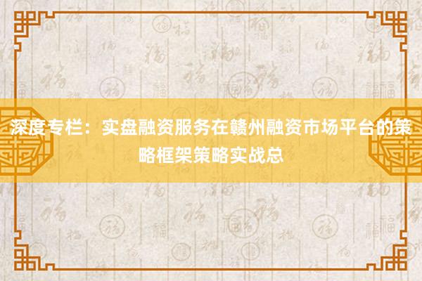 深度专栏:实盘融资服务在赣州融资市场平台的策略框架策略实战总