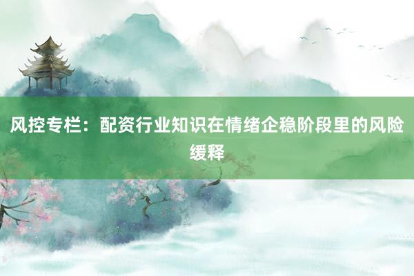 风控专栏:配资行业知识在情绪企稳阶段里的风险缓释