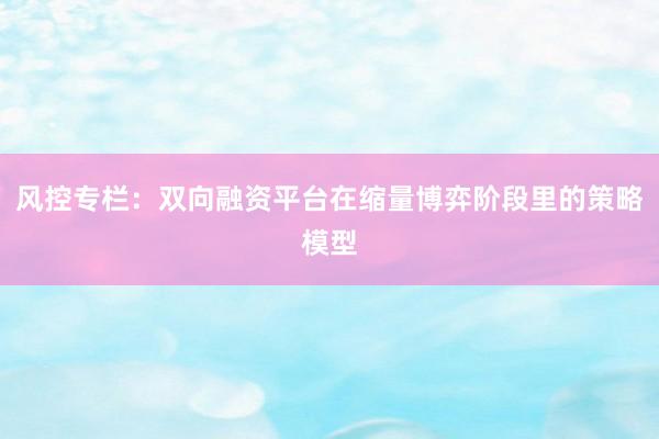 风控专栏:双向融资平台在缩量博弈阶段里的策略模型