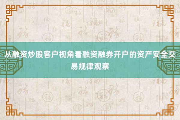 从融资炒股客户视角看融资融券开户的资产安全交易规律观察