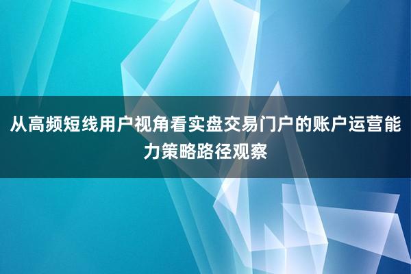 从高频短线用户视角看实盘交易门户的账户运营能力策略路径观察