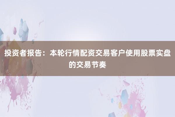 投资者报告：本轮行情配资交易客户使用股票实盘的交易节奏