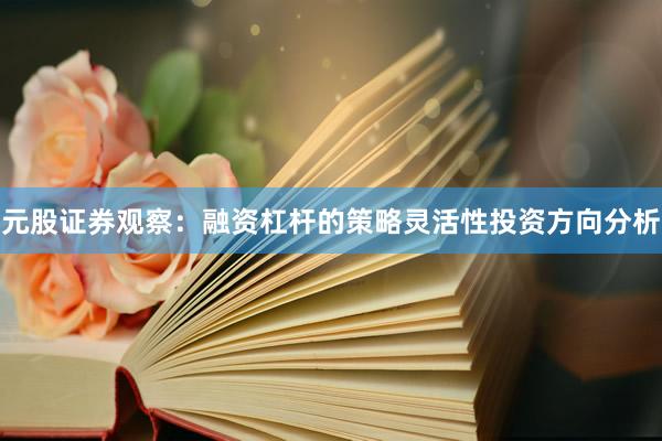 元股证券观察：融资杠杆的策略灵活性投资方向分析