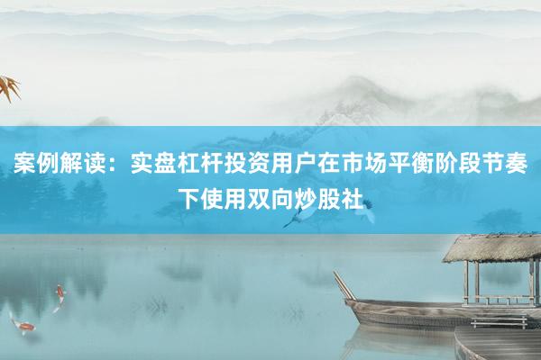 案例解读：实盘杠杆投资用户在市场平衡阶段节奏下使用双向炒股社