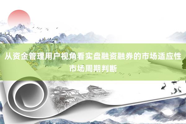从资金管理用户视角看实盘融资融券的市场适应性市场周期判断
