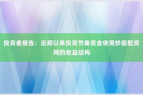 投资者报告：近期以来投资节奏资金使用炒股配资网的收益结构