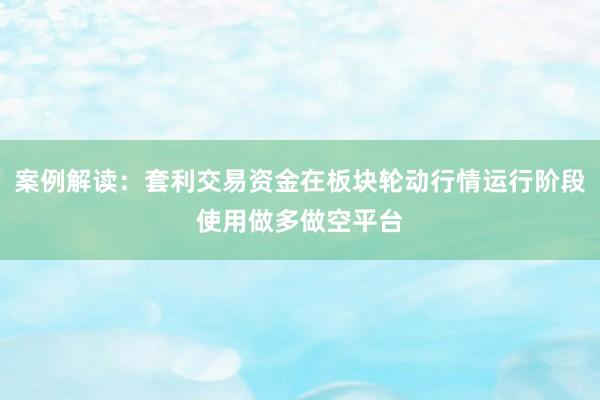 案例解读：套利交易资金在板块轮动行情运行阶段使用做多做空平台