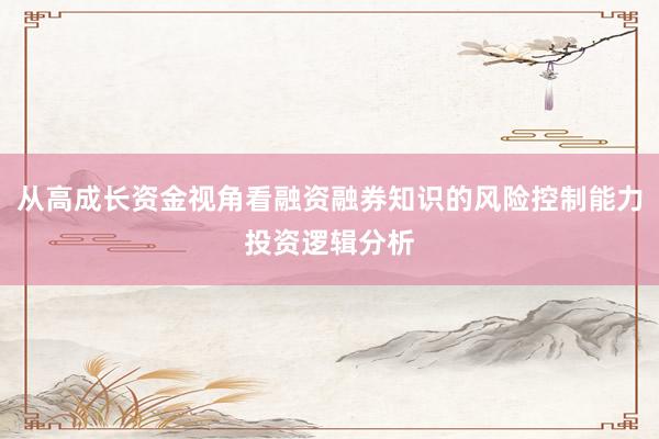 从高成长资金视角看融资融券知识的风险控制能力投资逻辑分析