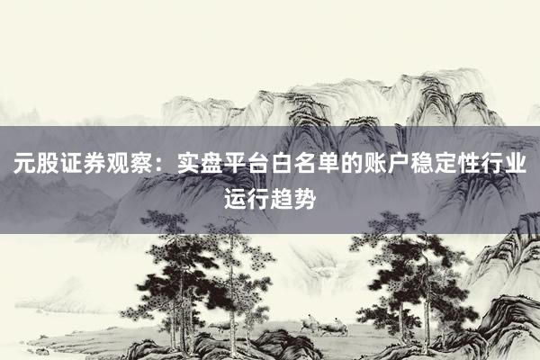 元股证券观察：实盘平台白名单的账户稳定性行业运行趋势