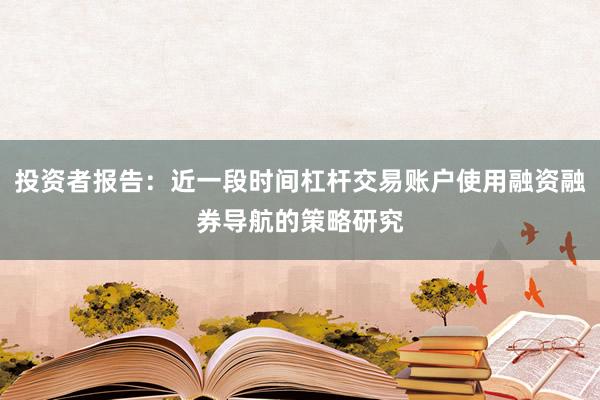 投资者报告：近一段时间杠杆交易账户使用融资融券导航的策略研究