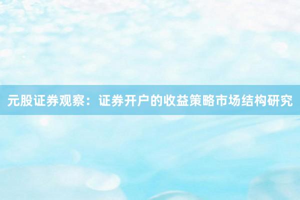 元股证券观察：证券开户的收益策略市场结构研究
