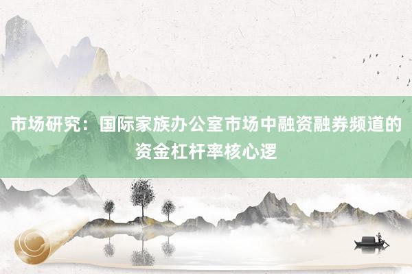 市场研究：国际家族办公室市场中融资融券频道的资金杠杆率核心逻