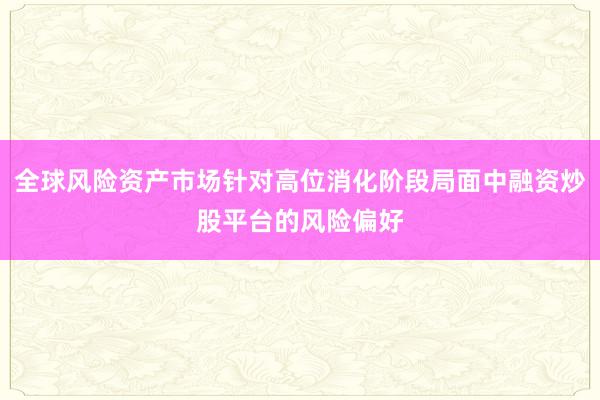 全球风险资产市场针对高位消化阶段局面中融资炒股平台的风险偏好