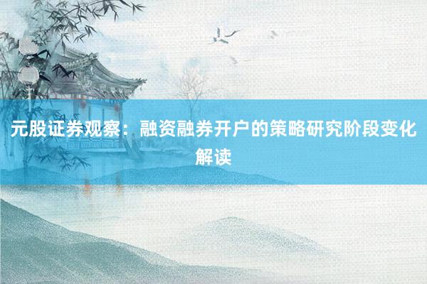元股证券观察:融资融券开户的策略研究阶段变化解读