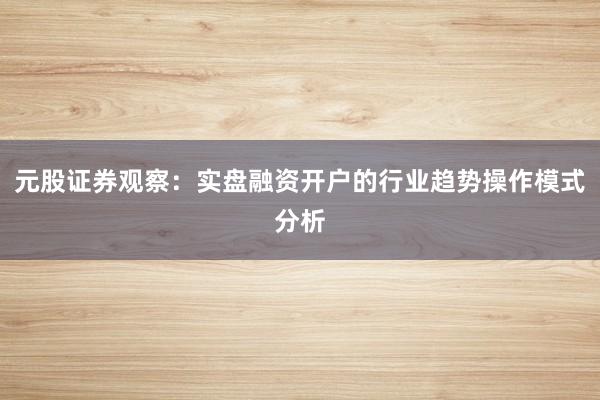 元股证券观察：实盘融资开户的行业趋势操作模式分析