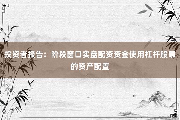 投资者报告:阶段窗口实盘配资资金使用杠杆股票的资产配置