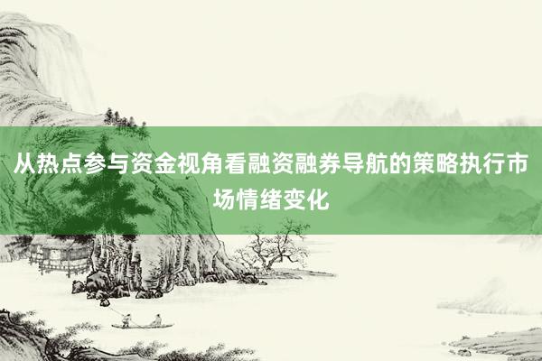 从热点参与资金视角看融资融券导航的策略执行市场情绪变化