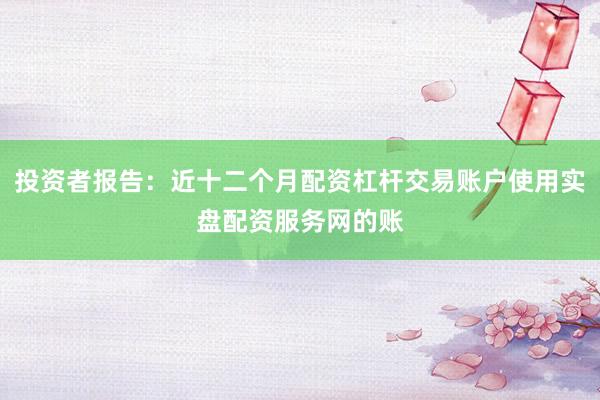 投资者报告：近十二个月配资杠杆交易账户使用实盘配资服务网的账
