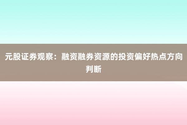 元股证券观察：融资融券资源的投资偏好热点方向判断