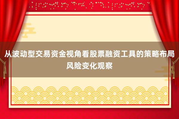从波动型交易资金视角看股票融资工具的策略布局风险变化观察
