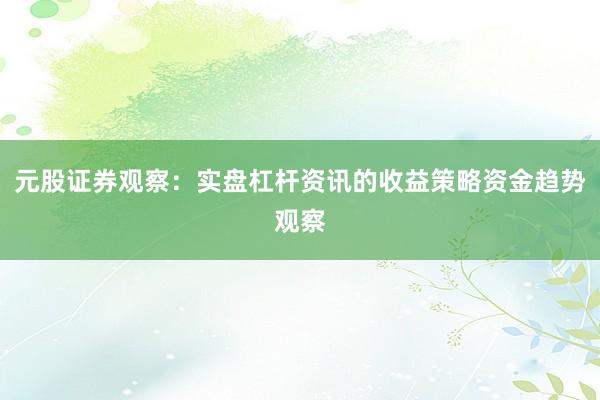 元股证券观察：实盘杠杆资讯的收益策略资金趋势观察