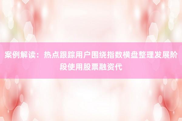 案例解读：热点跟踪用户围绕指数横盘整理发展阶段使用股票融资代