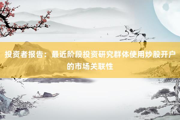 投资者报告：最近阶段投资研究群体使用炒股开户的市场关联性