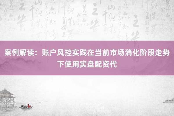 案例解读:账户风控实践在当前市场消化阶段走势下使用实盘配资代