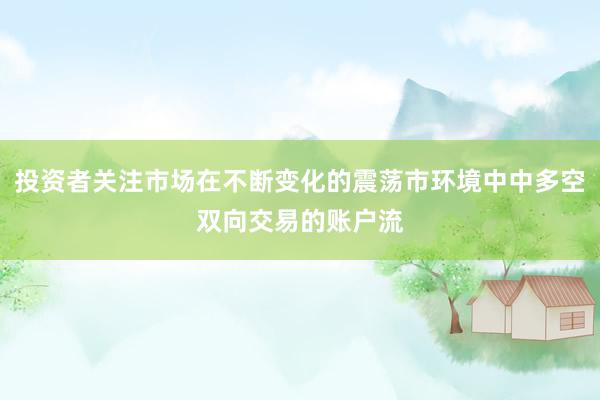 投资者关注市场在不断变化的震荡市环境中中多空双向交易的账户流