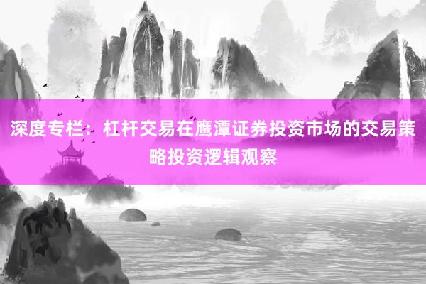 深度专栏:杠杆交易在鹰潭证券投资市场的交易策略投资逻辑观察