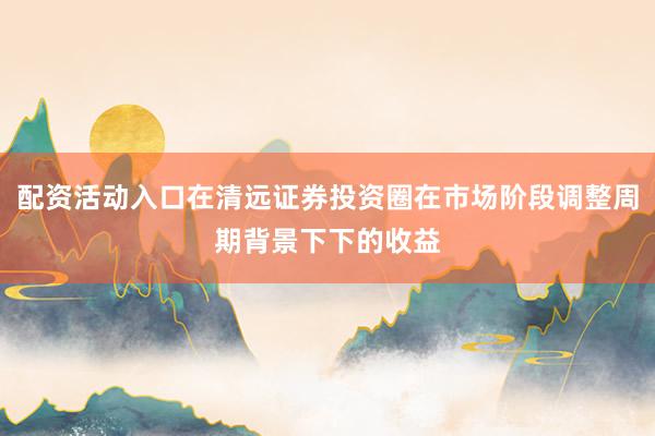 配资活动入口在清远证券投资圈在市场阶段调整周期背景下下的收益