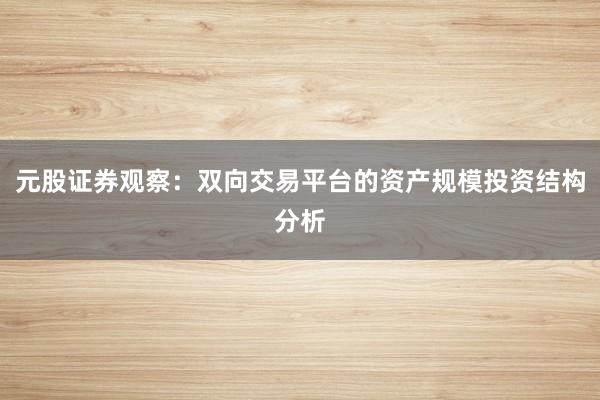 元股证券观察：双向交易平台的资产规模投资结构分析