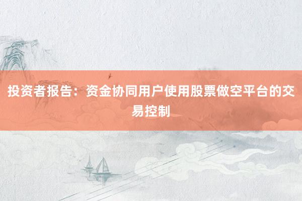 投资者报告:资金协同用户使用股票做空平台的交易控制