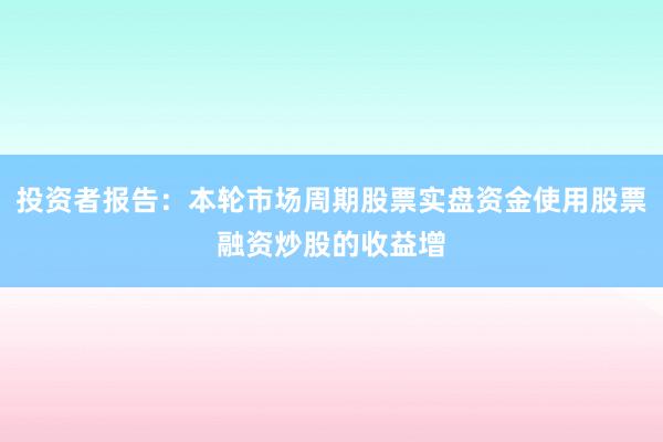 投资者报告：本轮市场周期股票实盘资金使用股票融资炒股的收益增