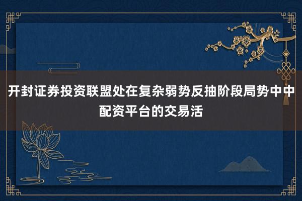 开封证券投资联盟处在复杂弱势反抽阶段局势中中配资平台的交易活