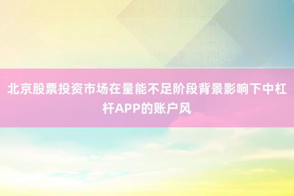 北京股票投资市场在量能不足阶段背景影响下中杠杆APP的账户风