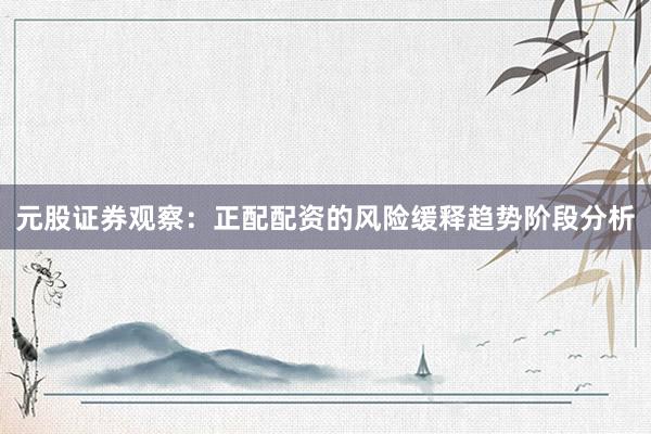 元股证券观察：正配配资的风险缓释趋势阶段分析