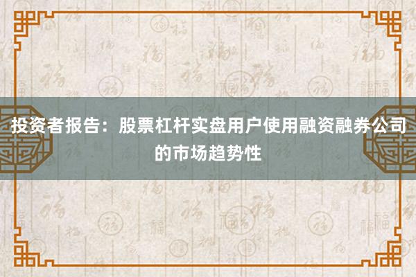 投资者报告：股票杠杆实盘用户使用融资融券公司的市场趋势性